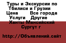 Туры и Экскурсии по Тбилиси и Грузии. › Цена ­ 1 - Все города Услуги » Другие   . Ханты-Мансийский,Сургут г.